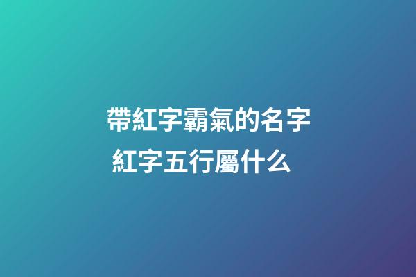 帶紅字霸氣的名字 紅字五行屬什么